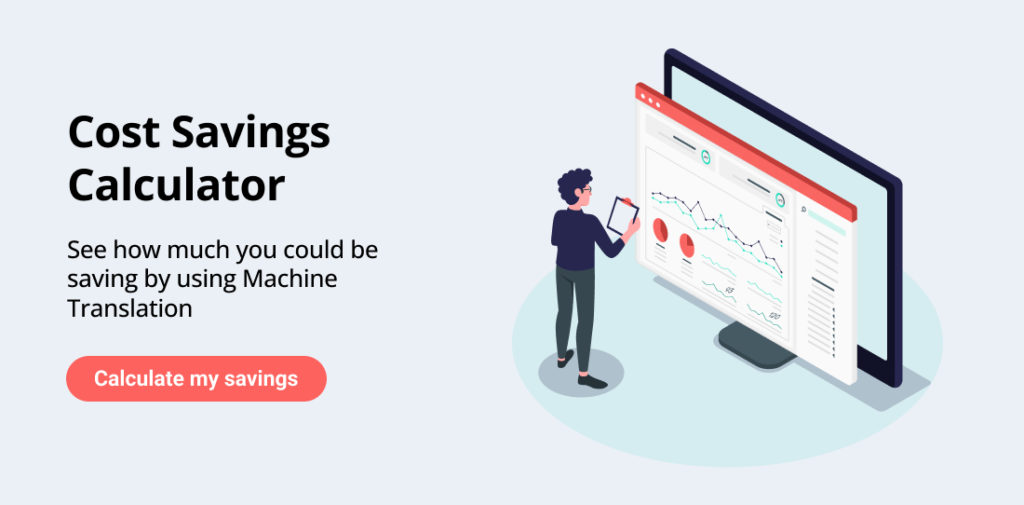 A banner you can click on to see the spreadsheets to calculate translation savings.
Title: Cist Saving Calculator
Text: See how much you could be saving by using Machine Translation
Button: Calculate my savings
